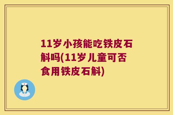 11岁小孩能吃铁皮石斛吗(11岁儿童可否食用铁皮石斛)