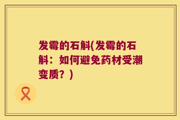 发霉的石斛(发霉的石斛：如何避免药材受潮变质？)