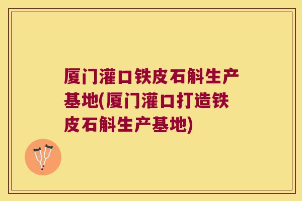 厦门灌口铁皮石斛生产基地(厦门灌口打造铁皮石斛生产基地)
