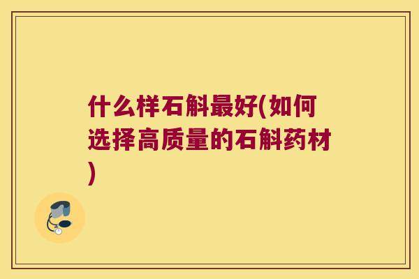 什么样石斛最好(如何选择高质量的石斛药材)