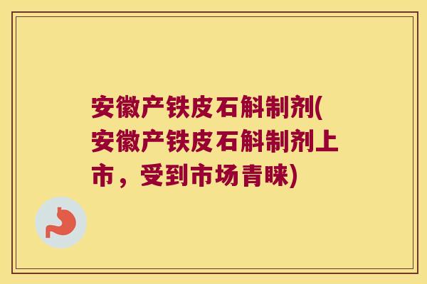 安徽产铁皮石斛制剂(安徽产铁皮石斛制剂上市，受到市场青睐)