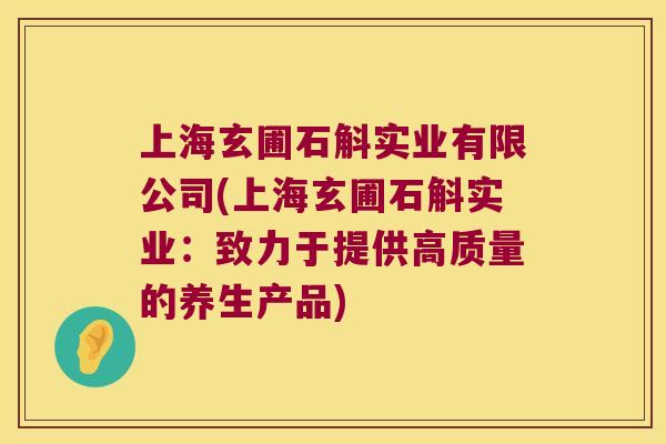 上海玄圃石斛实业有限公司(上海玄圃石斛实业：致力于提供高质量的养生产品)