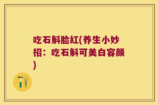 吃石斛脸红(养生小妙招：吃石斛可美白容颜)