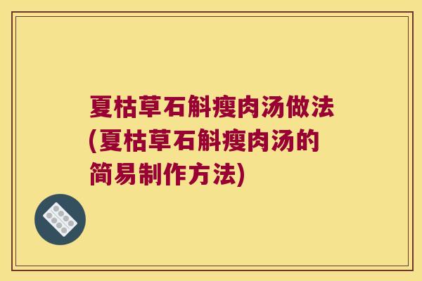 夏枯草石斛瘦肉汤做法(夏枯草石斛瘦肉汤的简易制作方法)