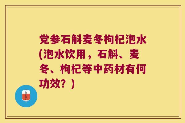 党参石斛麦冬枸杞泡水(泡水饮用，石斛、麦冬、枸杞等材有何功效？)