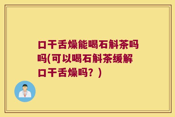 口干舌燥能喝石斛茶吗吗(可以喝石斛茶缓解口干舌燥吗？)