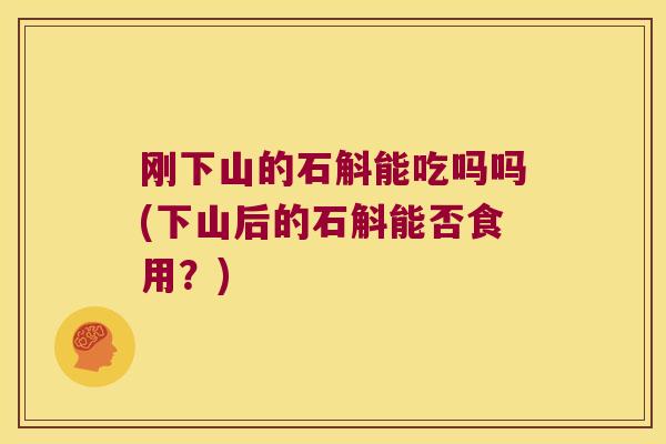 刚下山的石斛能吃吗吗(下山后的石斛能否食用？)