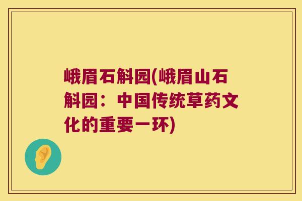 峨眉石斛园(峨眉山石斛园：中国传统草药文化的重要一环)