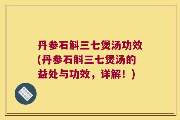 丹参石斛三七煲汤功效(丹参石斛三七煲汤的益处与功效，详解！)
