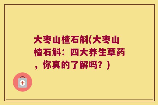 大枣山楂石斛(大枣山楂石斛：四大养生草药，你真的了解吗？)