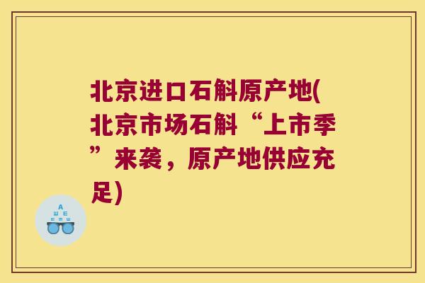 北京进口石斛原产地(北京市场石斛“上市季”来袭，原产地供应充足)