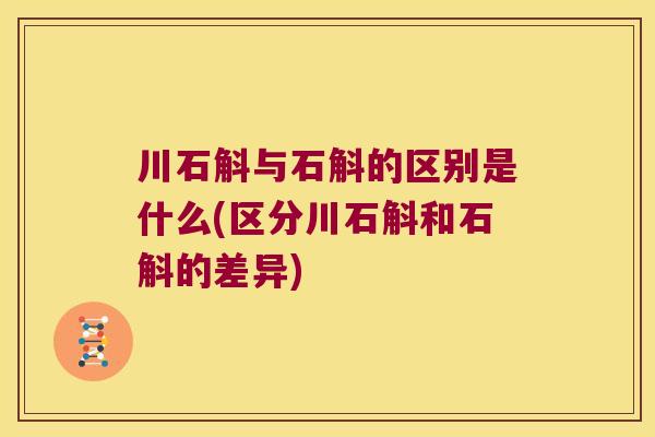 川石斛与石斛的区别是什么(区分川石斛和石斛的差异)