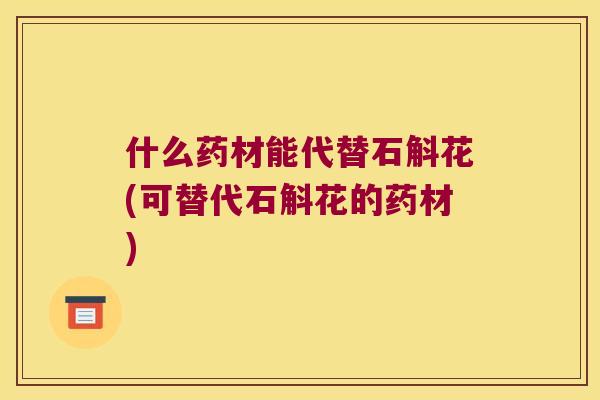什么药材能代替石斛花(可替代石斛花的药材)