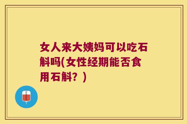 女人来大姨妈可以吃石斛吗(女性经期能否食用石斛？)
