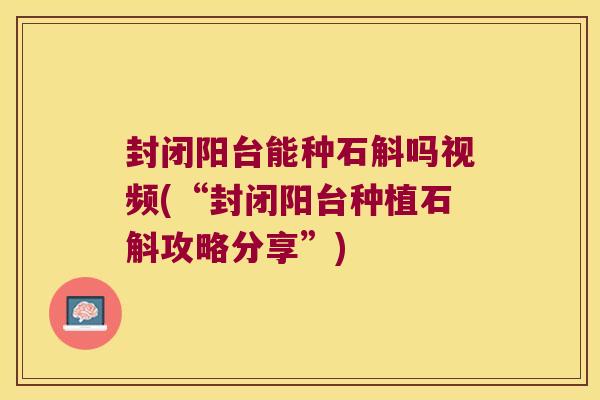 封闭阳台能种石斛吗视频(“封闭阳台种植石斛攻略分享”)