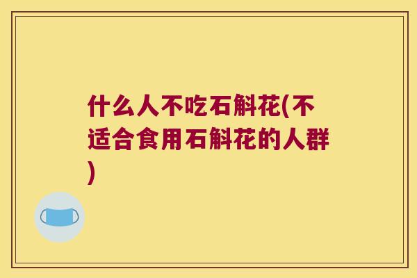 什么人不吃石斛花(不适合食用石斛花的人群)