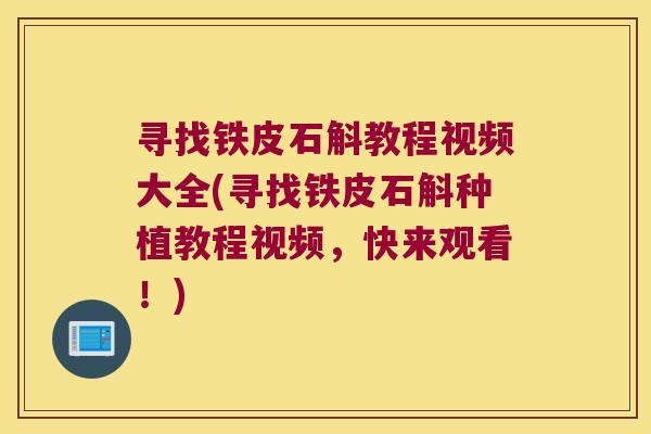 寻找铁皮石斛教程视频大全(寻找铁皮石斛种植教程视频，快来观看！)