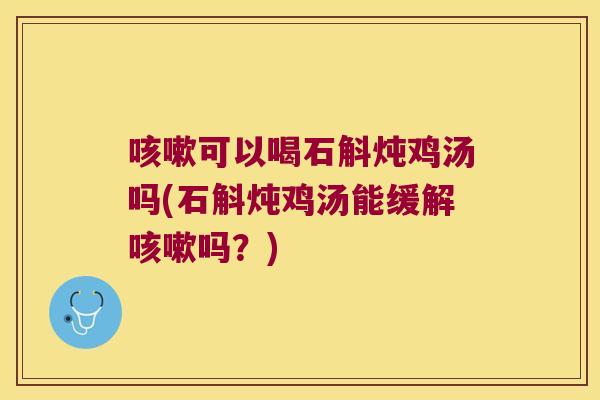 咳嗽可以喝石斛炖鸡汤吗(石斛炖鸡汤能缓解咳嗽吗？)