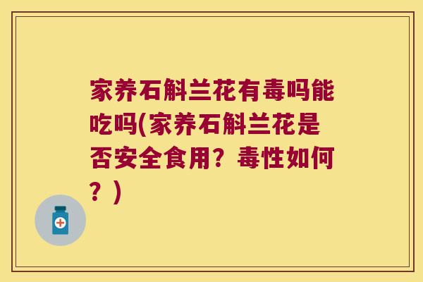 家养石斛兰花有毒吗能吃吗(家养石斛兰花是否安全食用？毒性如何？)