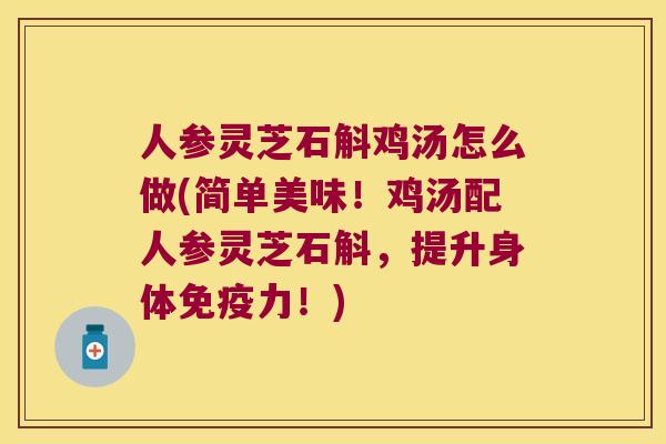 人参灵芝石斛鸡汤怎么做(简单美味！鸡汤配人参灵芝石斛，提升身体力！)