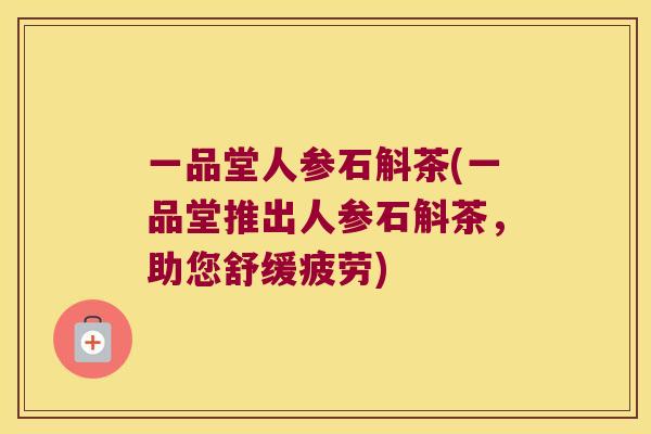 一品堂人参石斛茶(一品堂推出人参石斛茶，助您舒缓疲劳)