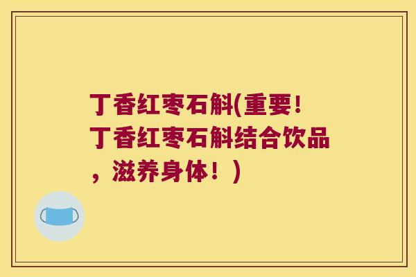丁香红枣石斛(重要！丁香红枣石斛结合饮品，滋养身体！)