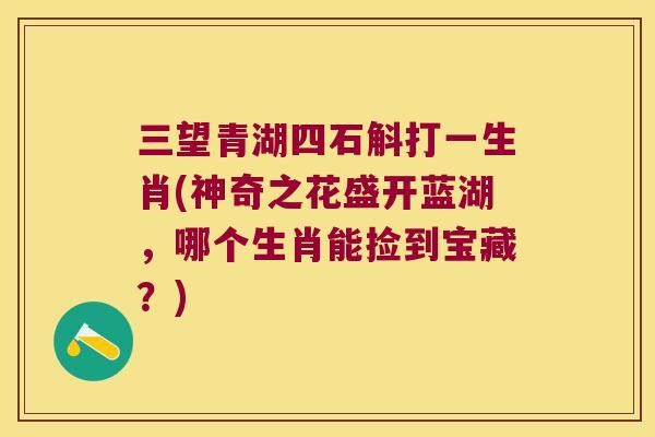 三望青湖四石斛打一生肖(神奇之花盛开蓝湖，哪个生肖能捡到宝藏？)