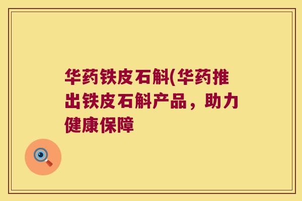 华药铁皮石斛(华药推出铁皮石斛产品，助力健康保障