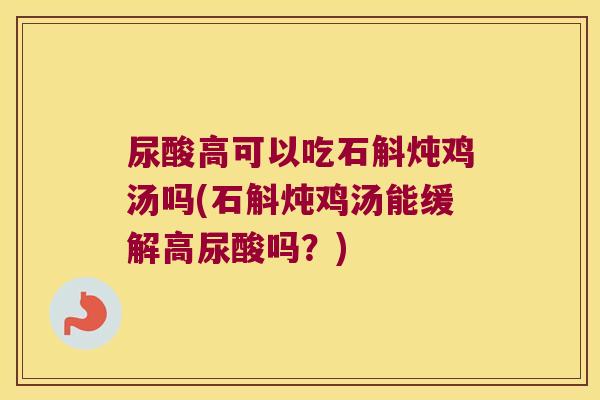 尿酸高可以吃石斛炖鸡汤吗(石斛炖鸡汤能缓解高尿酸吗？)