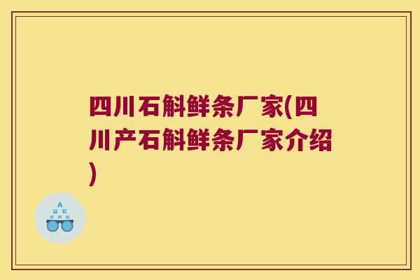 四川石斛鲜条厂家(四川产石斛鲜条厂家介绍)