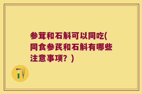 参茸和石斛可以同吃(同食参芪和石斛有哪些注意事项？)