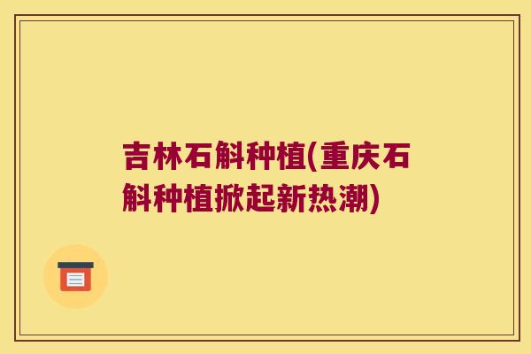 吉林石斛种植(重庆石斛种植掀起新热潮)