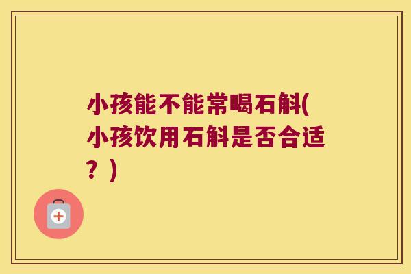 小孩能不能常喝石斛(小孩饮用石斛是否合适？)