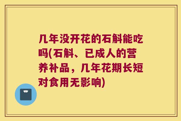 几年没开花的石斛能吃吗(石斛、已成人的营养补品，几年花期长短对食用无影响)
