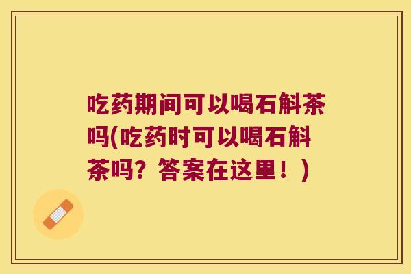 吃药期间可以喝石斛茶吗(吃药时可以喝石斛茶吗？答案在这里！)