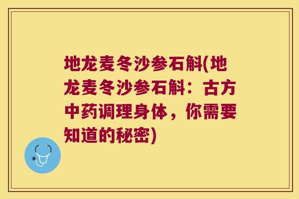 地龙麦冬沙参石斛(地龙麦冬沙参石斛：古方中药调理身体，你需要知道的秘密)