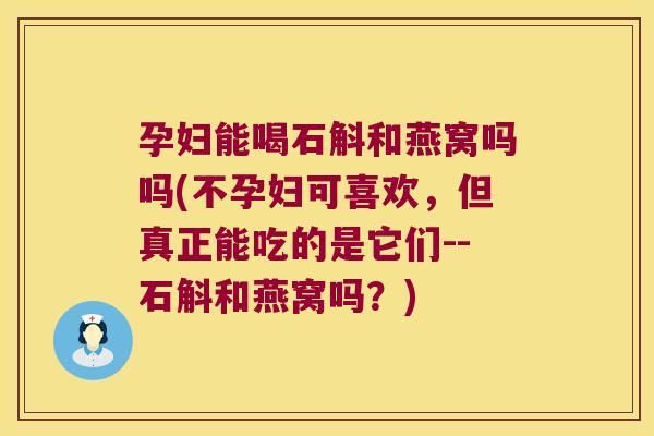 孕妇能喝石斛和燕窝吗吗(不孕妇可喜欢，但真正能吃的是它们--石斛和燕窝吗？)