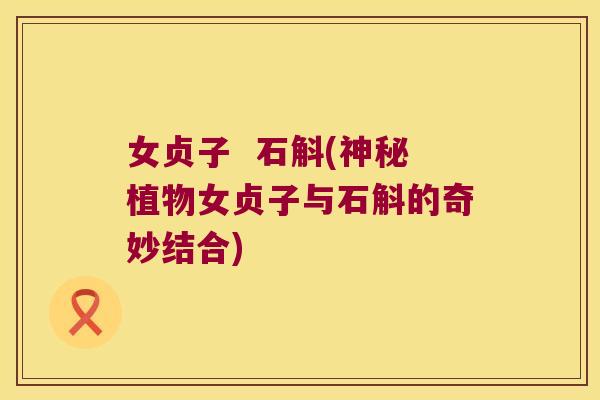 女贞子  石斛(神秘植物女贞子与石斛的奇妙结合)
