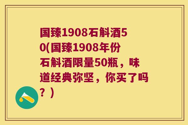 国臻1908石斛酒50(国臻1908年份石斛酒限量50瓶，味道经典弥坚，你买了吗？)