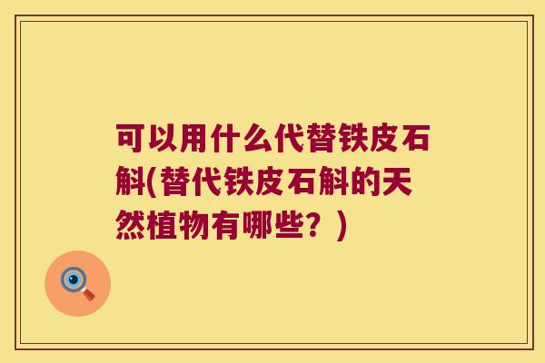 可以用什么代替铁皮石斛(替代铁皮石斛的天然植物有哪些？)