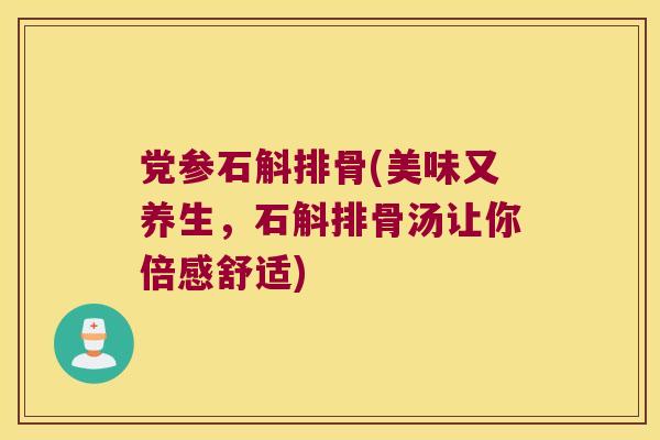 党参石斛排骨(美味又养生，石斛排骨汤让你倍感舒适)