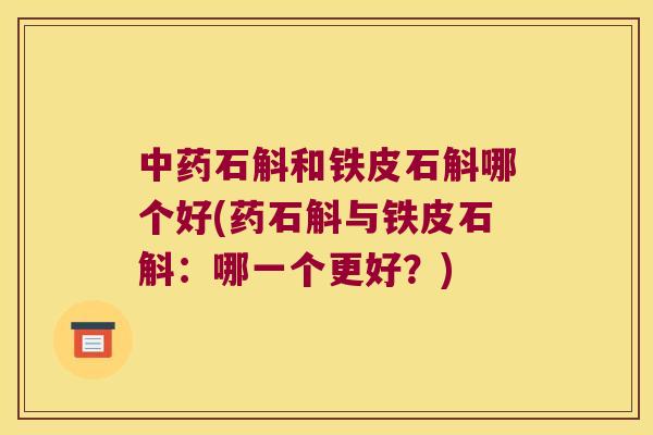 中药石斛和铁皮石斛哪个好(药石斛与铁皮石斛：哪一个更好？)