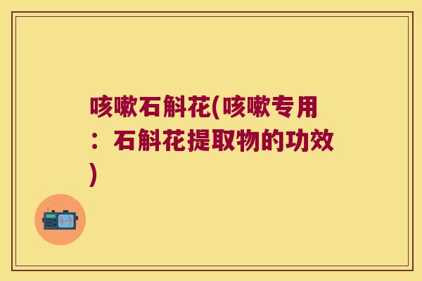 咳嗽石斛花(咳嗽专用：石斛花提取物的功效)