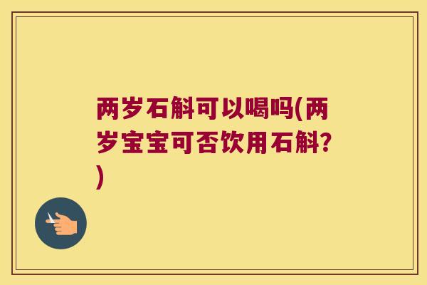 两岁石斛可以喝吗(两岁宝宝可否饮用石斛？)