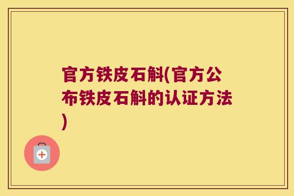 官方铁皮石斛(官方公布铁皮石斛的认证方法)
