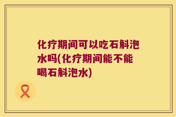 期间可以吃石斛泡水吗(期间能不能喝石斛泡水)