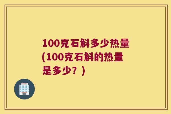 100克石斛多少热量(100克石斛的热量是多少？)