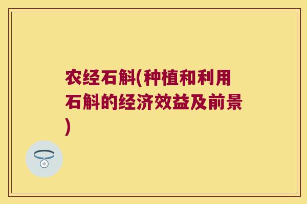 农经石斛(种植和利用石斛的经济效益及前景)