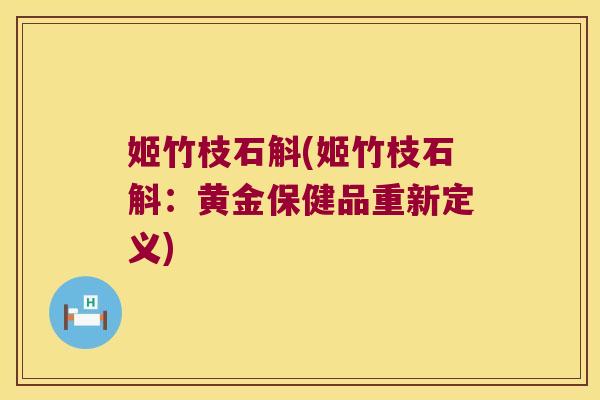 姬竹枝石斛(姬竹枝石斛：黄金保健品重新定义)