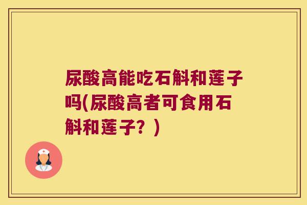 尿酸高能吃石斛和莲子吗(尿酸高者可食用石斛和莲子？)